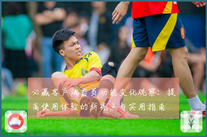 必赢客户端首页功能变化观察：提高使用体验的新亮点与实用指南