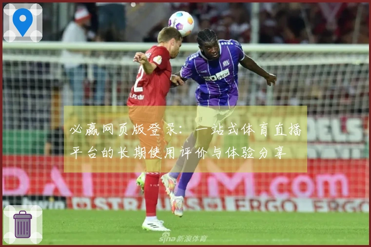 必赢网页版登录:一站式体育直播平台的长期使用评价与体验分享