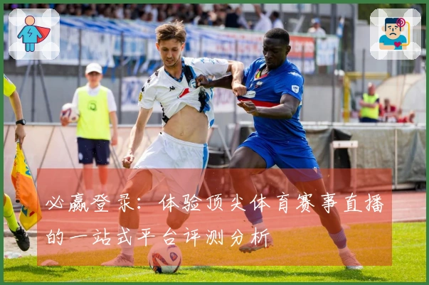 必赢登录：体验顶尖体育赛事直播的一站式平台评测分析