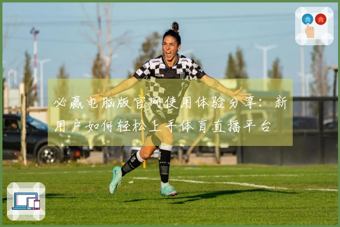 必赢电脑版官网使用体验分享：新用户如何轻松上手体育直播平台