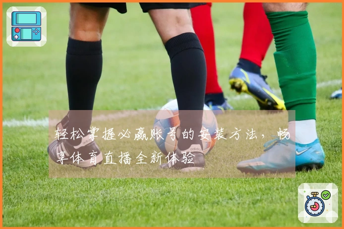 轻松掌握必赢账号的安装方法，畅享体育直播全新体验