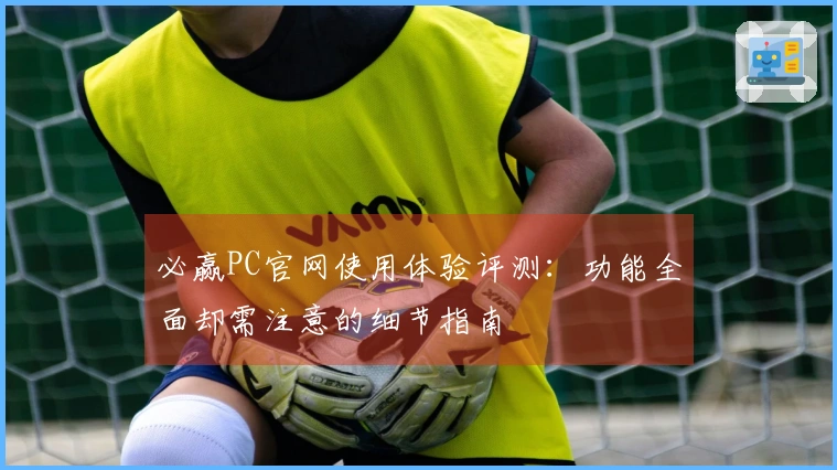 必赢PC官网使用体验评测：功能全面却需注意的细节指南