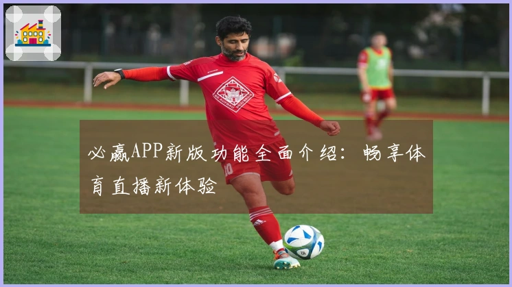必赢APP新版功能全面介绍：畅享体育直播新体验