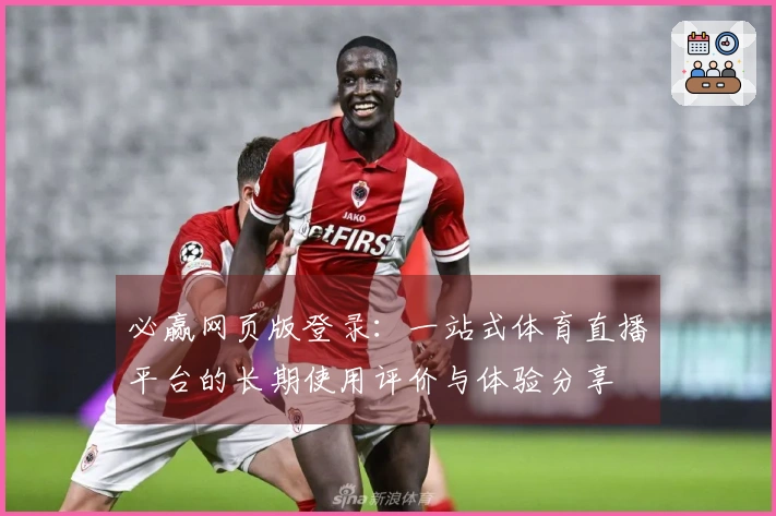 必赢网页版登录：一站式体育直播平台的长期使用评价与体验分享