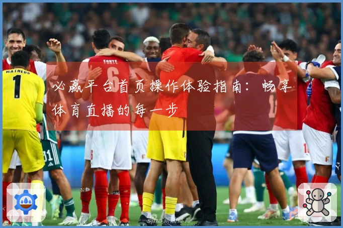 必赢平台首页操作体验指南：畅享体育直播的每一步