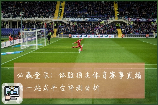必赢登录:体验顶尖体育赛事直播的一站式平台评测分析