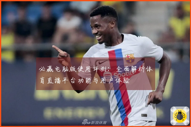 必赢电脑版使用评测:全面解析体育直播平台功能与用户体验