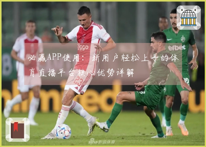 必赢APP使用：新用户轻松上手的体育直播平台核心优势详解