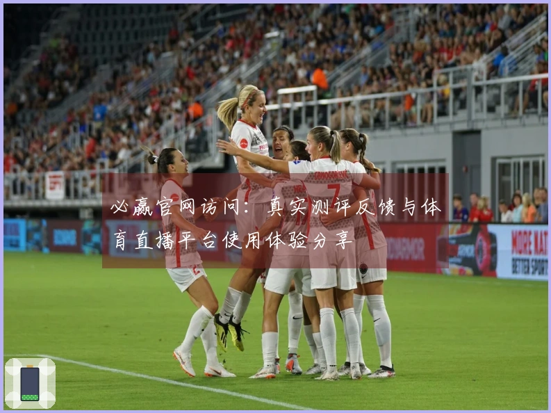 必赢官网访问：真实测评反馈与体育直播平台使用体验分享