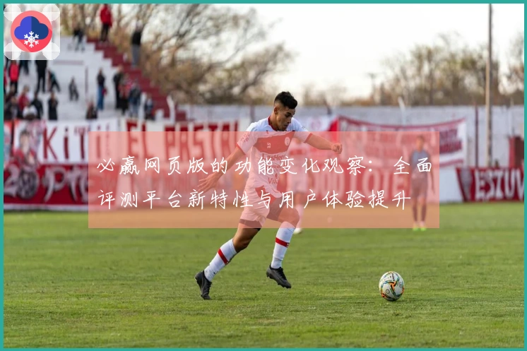 必赢网页版的功能变化观察：全面评测平台新特性与用户体验提升