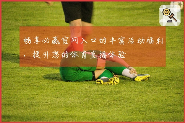 畅享必赢官网入口的丰富活动福利，提升您的体育直播体验