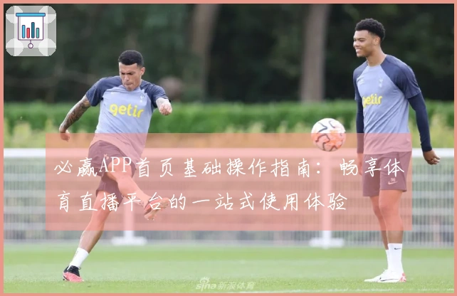 必赢APP首页基础操作指南：畅享体育直播平台的一站式使用体验