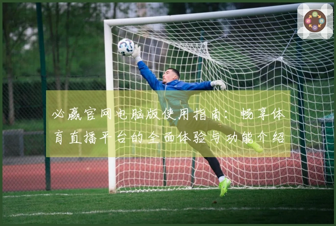 必赢官网电脑版使用指南：畅享体育直播平台的全面体验与功能介绍