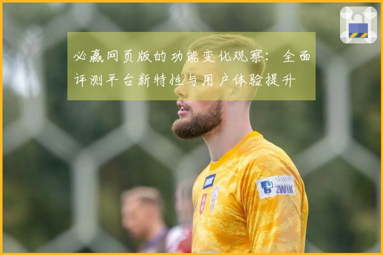 必赢网页版的功能变化观察：全面评测平台新特性与用户体验提升