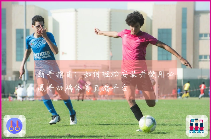 新手指南:如何轻松安装并使用必赢手机端体育直播平台