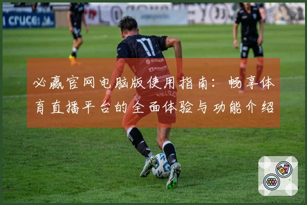 必赢官网电脑版使用指南:畅享体育直播平台的全面体验与功能介绍