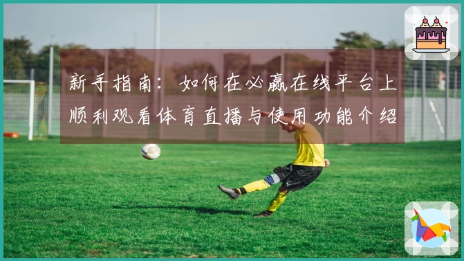 新手指南：如何在必赢在线平台上顺利观看体育直播与使用功能介绍