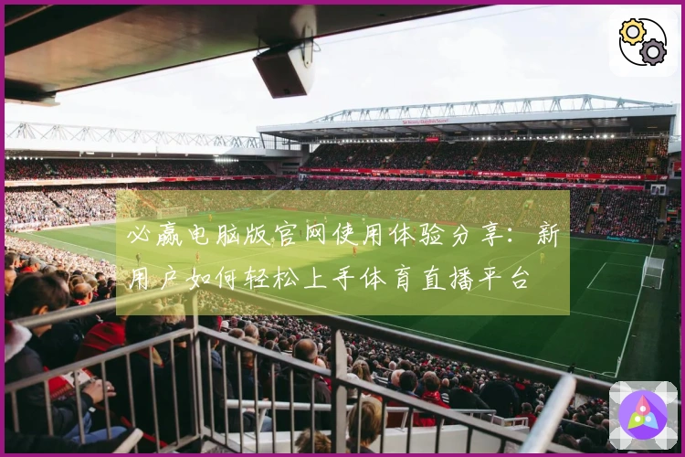 必赢电脑版官网使用体验分享:新用户如何轻松上手体育直播平台