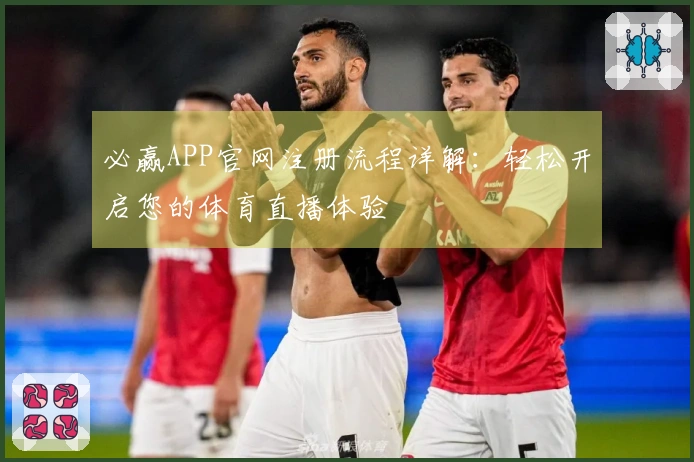 必赢APP官网注册流程详解:轻松开启您的体育直播体验