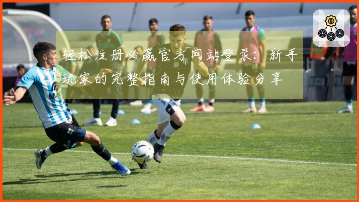 轻松注册必赢官方网站登录：新手玩家的完整指南与使用体验分享