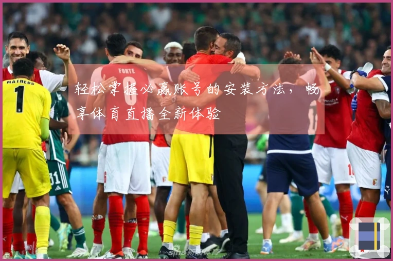 轻松掌握必赢账号的安装方法，畅享体育直播全新体验