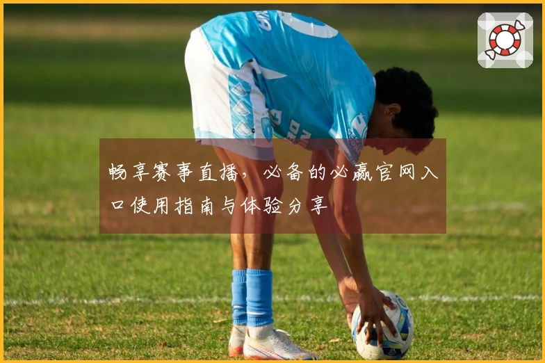 畅享赛事直播，必备的必赢官网入口使用指南与体验分享