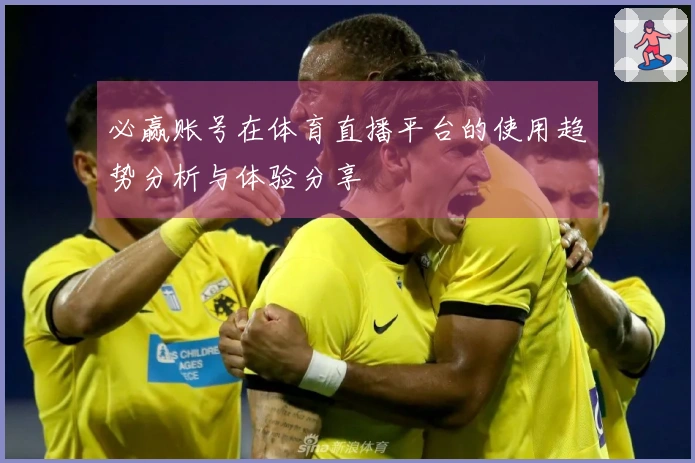 必赢账号在体育直播平台的使用趋势分析与体验分享